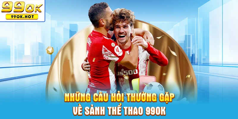 Top những câu hỏi thường gặp về sảnh thể thao 99OK