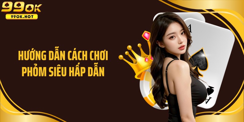 Hướng dẫn cách chơi phỏm siêu hấp dẫn